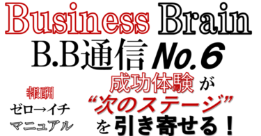 Business Brain B.B通信NO.6「成功体験が”次のステージ”を引き寄せる！」